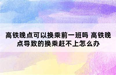 高铁晚点可以换乘前一班吗 高铁晚点导致的换乘赶不上怎么办